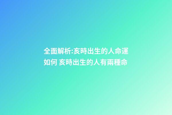 全面解析:亥時出生的人命運如何 亥時出生的人有兩種命-第1張-觀點-玄機派